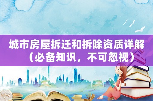 城市房屋拆遷和拆除資質(zhì)詳解（必備知識，不可忽視）