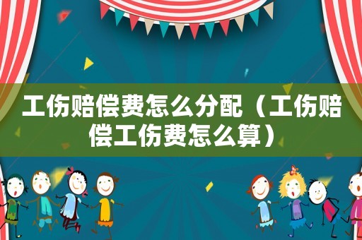 工傷賠償費怎么分配（工傷賠償工傷費怎么算）