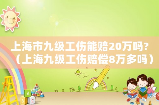 上海市九級(jí)工傷能賠20萬(wàn)嗎?（上海九級(jí)工傷賠償8萬(wàn)多嗎）