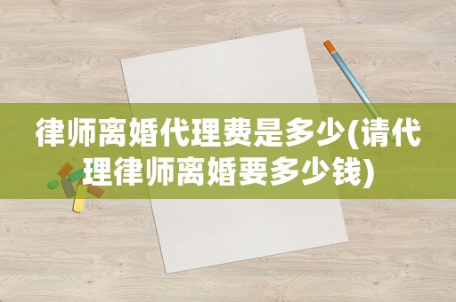 律師離婚代理費(fèi)是多少(請(qǐng)代理律師離婚要多少錢)