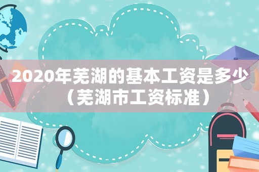 2020年蕪湖的基本工資是多少（蕪湖市工資標(biāo)準(zhǔn)）