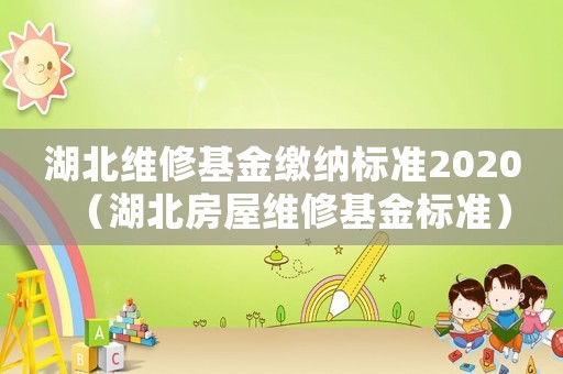 湖北維修基金繳納標(biāo)準(zhǔn)2020（湖北房屋維修基金標(biāo)準(zhǔn)）