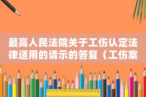 最高人民法院關(guān)于工傷認(rèn)定法律適用的請(qǐng)示的答復(fù)（工傷案件審核最高司法解釋）