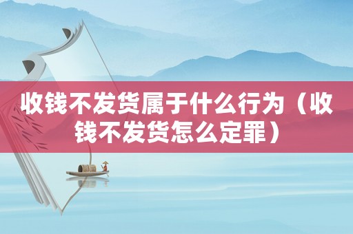 收錢不發(fā)貨屬于什么行為（收錢不發(fā)貨怎么定罪）