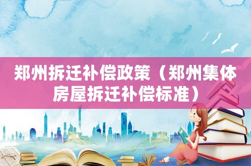 鄭州拆遷補償政策（鄭州集體房屋拆遷補償標準）