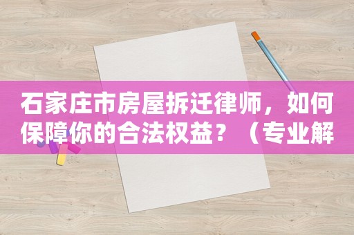 石家莊市房屋拆遷律師，如何保障你的合法權益？（專業(yè)解讀拆遷法律條款）