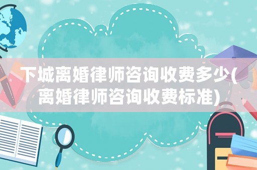 下城離婚律師咨詢收費(fèi)多少(離婚律師咨詢收費(fèi)標(biāo)準(zhǔn))