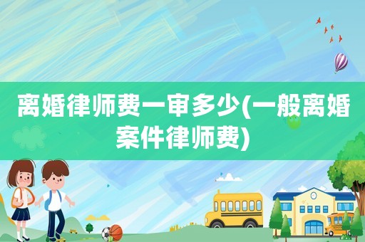 離婚律師費(fèi)一審多少(一般離婚案件律師費(fèi))