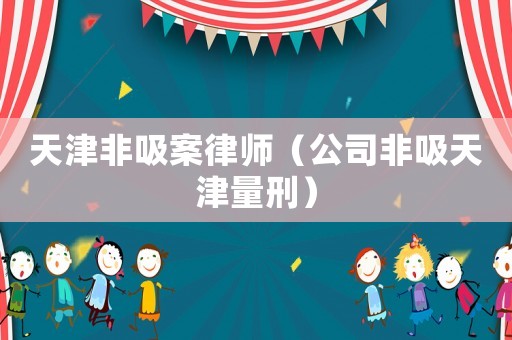 天津非吸案律師（公司非吸天津量刑）