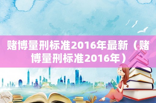 賭博量刑標準2016年最新（賭博量刑標準2016年）