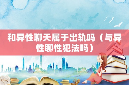 和異性聊天屬于出軌嗎（與異性聊性犯法嗎）