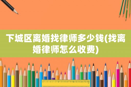 下城區(qū)離婚找律師多少錢(找離婚律師怎么收費)