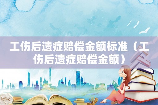 工傷后遺癥賠償金額標(biāo)準(zhǔn)（工傷后遺癥賠償金額）