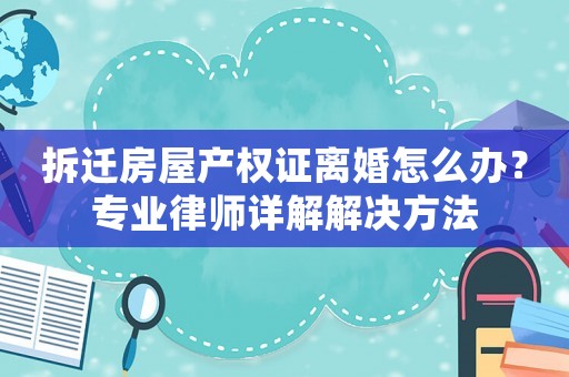 拆遷房屋產(chǎn)權證離婚怎么辦？專業(yè)律師詳解解決方法