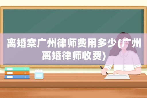 離婚案廣州律師費(fèi)用多少(廣州離婚律師收費(fèi))