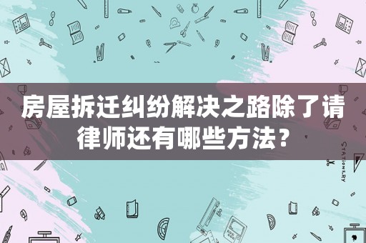 房屋拆遷糾紛解決之路除了請(qǐng)律師還有哪些方法？