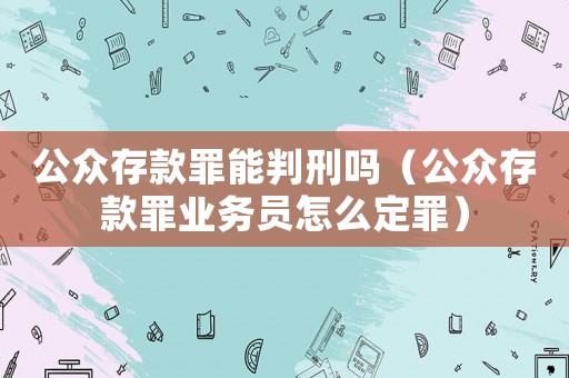公眾存款罪能判刑嗎（公眾存款罪業(yè)務(wù)員怎么定罪）