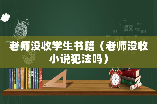 老師沒收學(xué)生書籍（老師沒收小說犯法嗎）