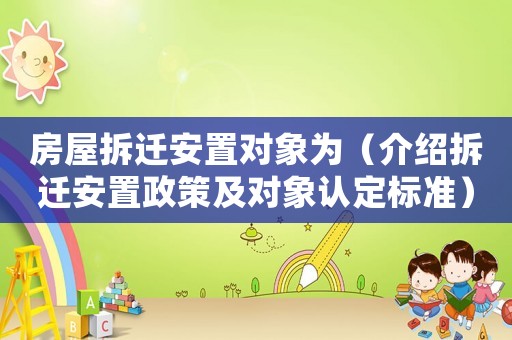 房屋拆遷安置對象為（介紹拆遷安置政策及對象認(rèn)定標(biāo)準(zhǔn)）
