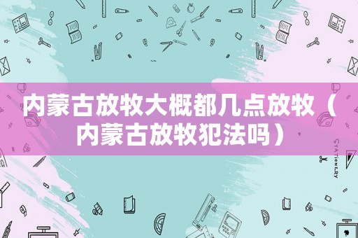 內(nèi)蒙古放牧大概都幾點(diǎn)放牧（內(nèi)蒙古放牧犯法嗎）
