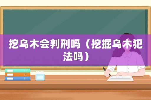 挖烏木會(huì)判刑嗎（挖掘?yàn)跄痉阜▎幔? title=