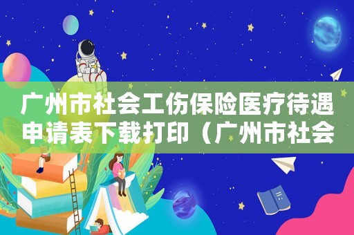 廣州市社會(huì)工傷保險(xiǎn)醫(yī)療待遇申請(qǐng)表下載打印（廣州市社會(huì)工傷保險(xiǎn)醫(yī)療待遇申請(qǐng)表下載）