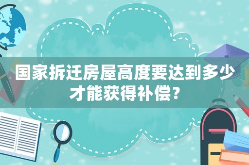 國(guó)家拆遷房屋高度要達(dá)到多少才能獲得補(bǔ)償？