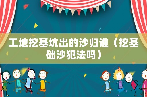 工地挖基坑出的沙歸誰（挖基礎(chǔ)沙犯法嗎）