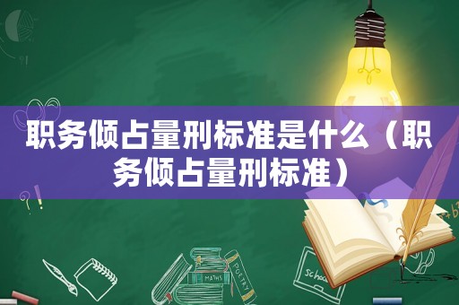 職務(wù)傾占量刑標(biāo)準(zhǔn)是什么（職務(wù)傾占量刑標(biāo)準(zhǔn)）