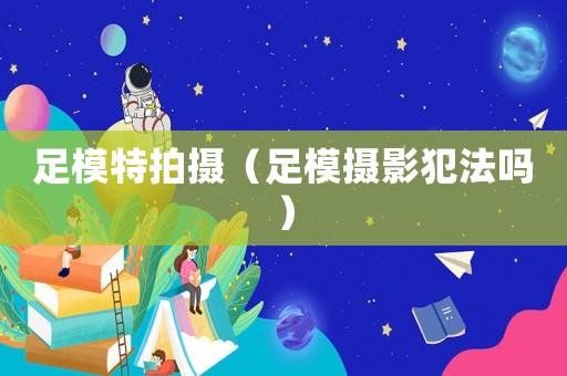足模特拍攝（足模攝影犯法嗎）