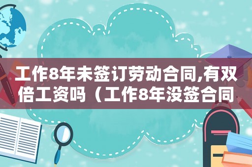 工作8年未簽訂勞動合同,有雙倍工資嗎（工作8年沒簽合同的賠償標(biāo)準(zhǔn)）