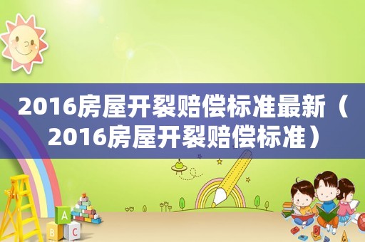 2016房屋開裂賠償標(biāo)準(zhǔn)最新（2016房屋開裂賠償標(biāo)準(zhǔn)）