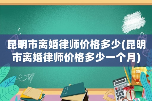 昆明市離婚律師價(jià)格多少(昆明市離婚律師價(jià)格多少一個(gè)月)