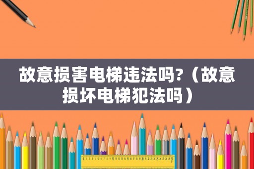 故意損害電梯違法嗎?（故意損壞電梯犯法嗎）