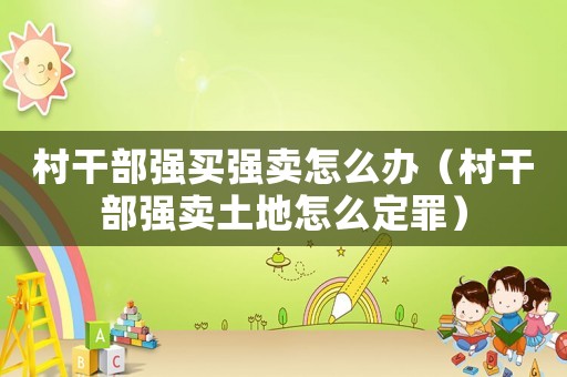 村干部強(qiáng)買強(qiáng)賣怎么辦（村干部強(qiáng)賣土地怎么定罪）