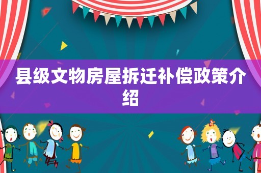 縣級文物房屋拆遷補償政策介紹