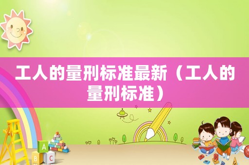 工人的量刑標(biāo)準(zhǔn)最新（工人的量刑標(biāo)準(zhǔn)）