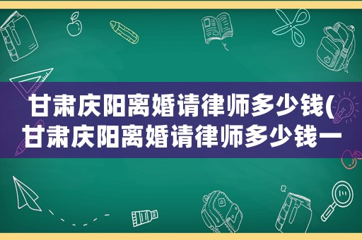 甘肅慶陽離婚請律師多少錢(甘肅慶陽離婚請律師多少錢一個月)