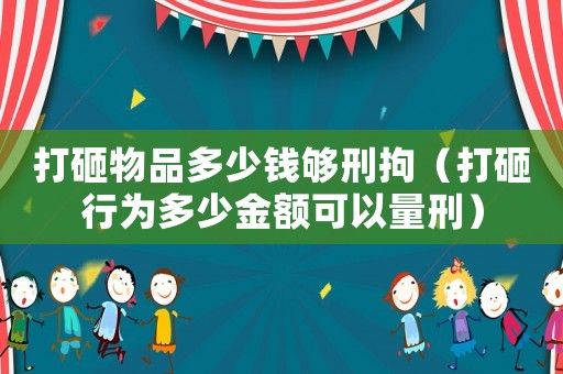 打砸物品多少錢(qián)夠刑拘（打砸行為多少金額可以量刑）