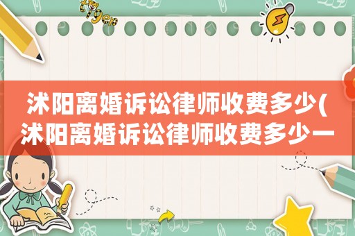 沭陽離婚訴訟律師收費(fèi)多少(沭陽離婚訴訟律師收費(fèi)多少一個(gè)月)