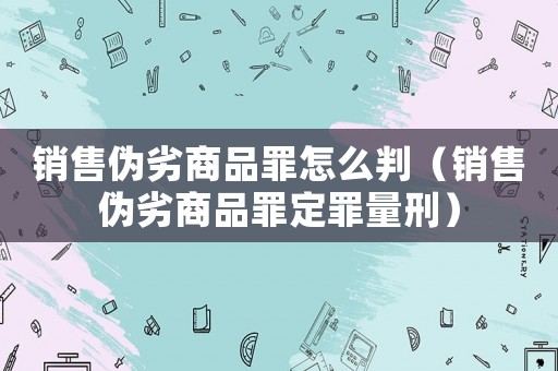 銷售偽劣商品罪怎么判（銷售偽劣商品罪定罪量刑）