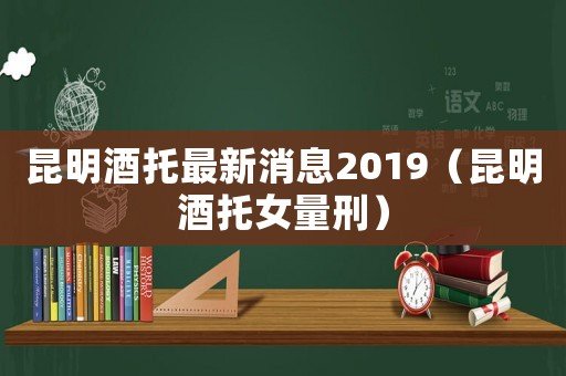 昆明酒托最新消息2019（昆明酒托女量刑）