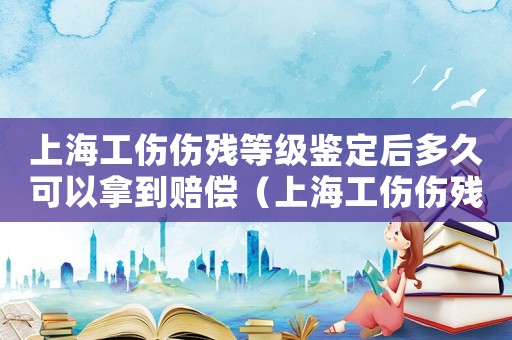 上海工傷傷殘等級(jí)鑒定后多久可以拿到賠償（上海工傷傷殘等級(jí)鑒定）