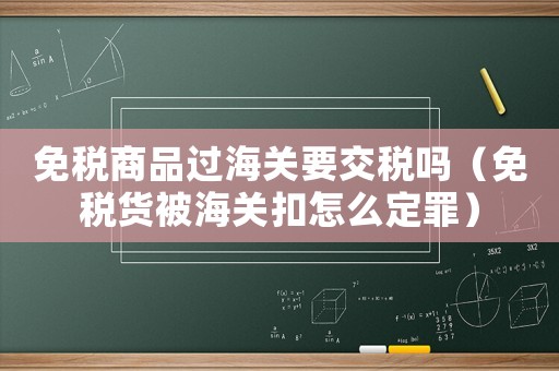 免稅商品過海關要交稅嗎（免稅貨被海關扣怎么定罪）