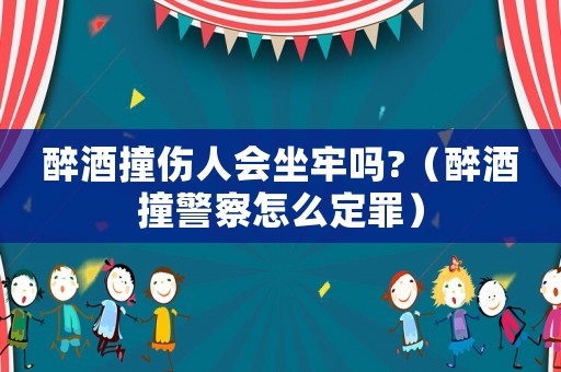 醉酒撞傷人會(huì)坐牢嗎?（醉酒撞警察怎么定罪）