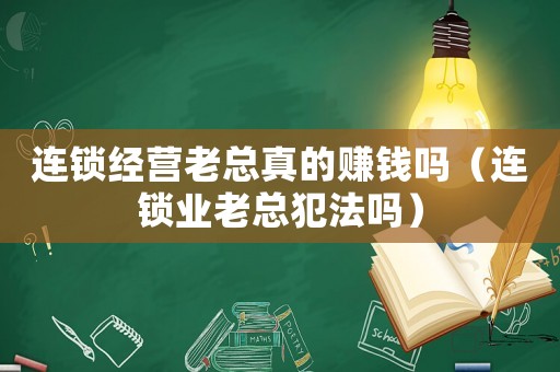 連鎖經(jīng)營老總真的賺錢嗎（連鎖業(yè)老總犯法嗎）