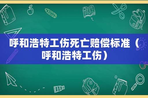 呼和浩特工傷死亡賠償標(biāo)準(zhǔn)（呼和浩特工傷）