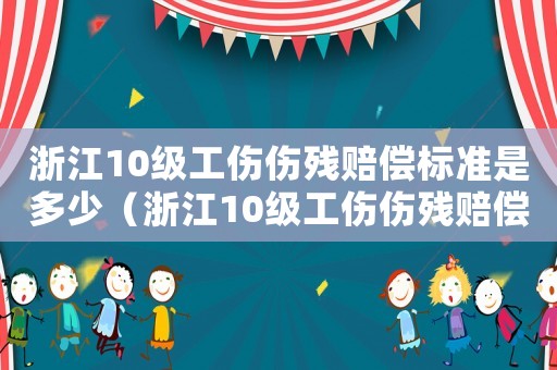 浙江10級(jí)工傷傷殘賠償標(biāo)準(zhǔn)是多少（浙江10級(jí)工傷傷殘賠償標(biāo)準(zhǔn)）
