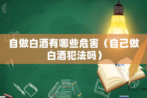 自做白酒有哪些危害（自己做白酒犯法嗎）