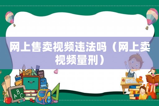 網(wǎng)上售賣視頻違法嗎（網(wǎng)上賣視頻量刑）